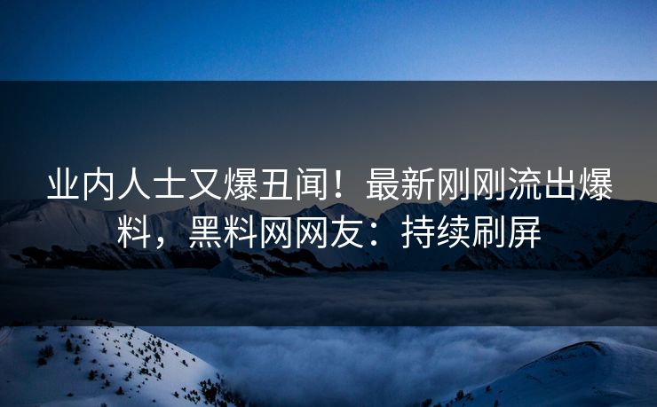 业内人士又爆丑闻！最新刚刚流出爆料，黑料网网友：持续刷屏