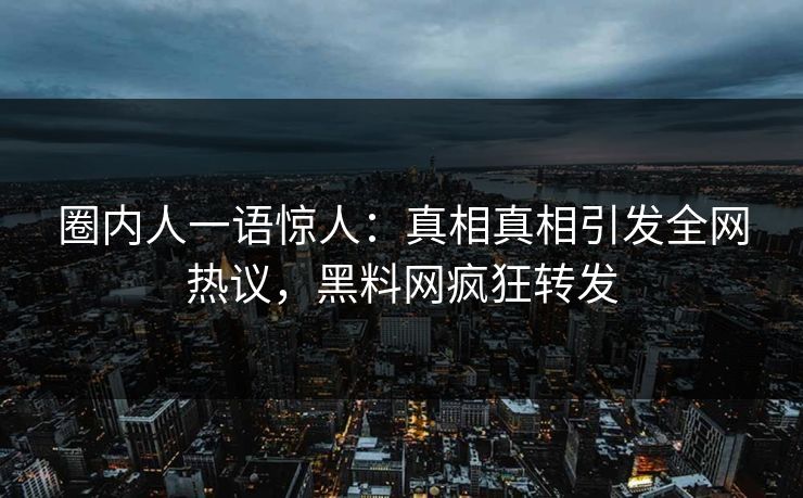 圈内人一语惊人：真相真相引发全网热议，黑料网疯狂转发