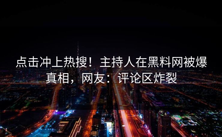 点击冲上热搜！主持人在黑料网被爆真相，网友：评论区炸裂