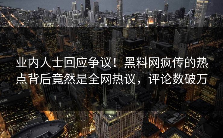 业内人士回应争议！黑料网疯传的热点背后竟然是全网热议，评论数破万