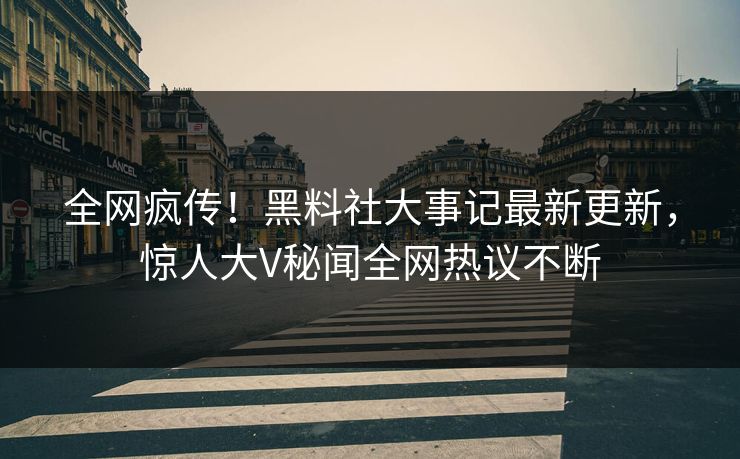 全网疯传！黑料社大事记最新更新，惊人大V秘闻全网热议不断