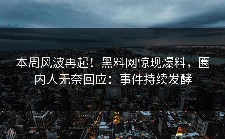 本周风波再起！黑料网惊现爆料，圈内人无奈回应：事件持续发酵