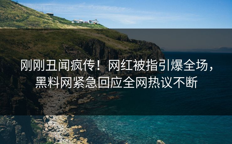 刚刚丑闻疯传！网红被指引爆全场，黑料网紧急回应全网热议不断