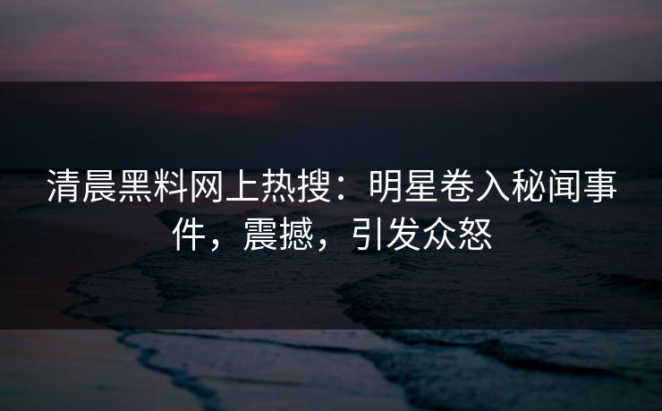 清晨黑料网上热搜：明星卷入秘闻事件，震撼，引发众怒