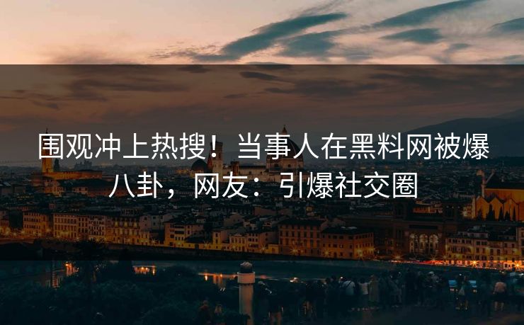 围观冲上热搜！当事人在黑料网被爆八卦，网友：引爆社交圈