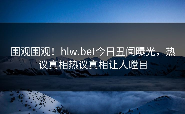 围观围观！hlw.bet今日丑闻曝光，热议真相热议真相让人瞠目
