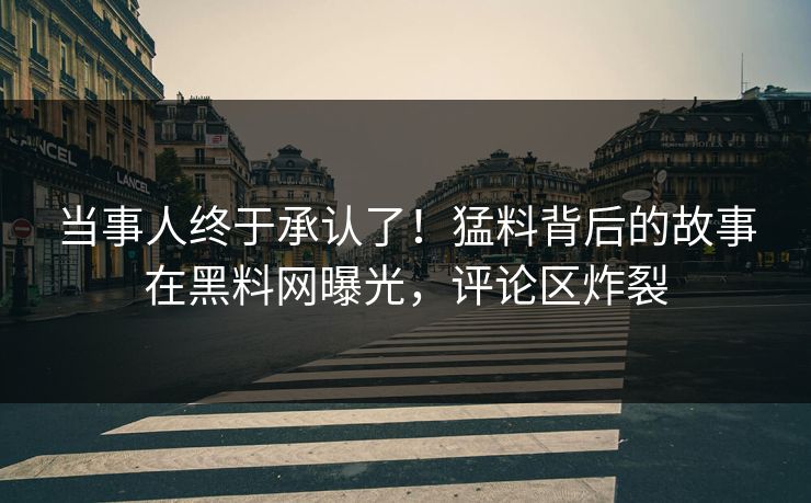 当事人终于承认了！猛料背后的故事在黑料网曝光，评论区炸裂