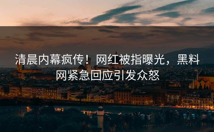 清晨内幕疯传！网红被指曝光，黑料网紧急回应引发众怒