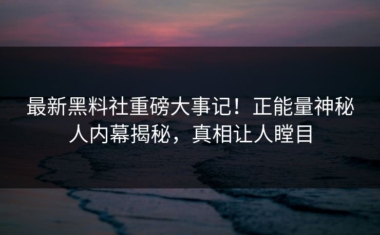 最新黑料社重磅大事记！正能量神秘人内幕揭秘，真相让人瞠目
