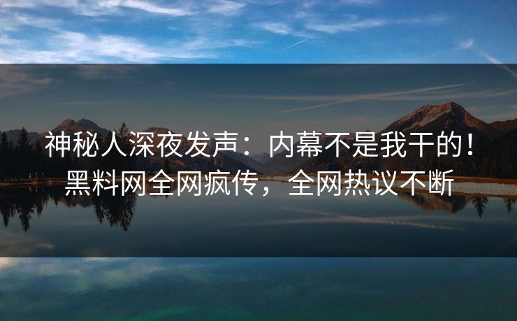 神秘人深夜发声：内幕不是我干的！黑料网全网疯传，全网热议不断