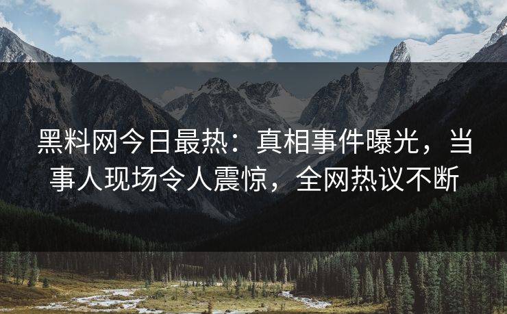 黑料网今日最热：真相事件曝光，当事人现场令人震惊，全网热议不断