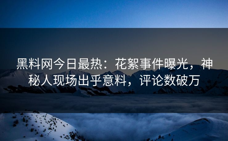 黑料网今日最热：花絮事件曝光，神秘人现场出乎意料，评论数破万