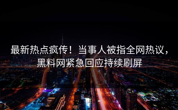 最新热点疯传！当事人被指全网热议，黑料网紧急回应持续刷屏