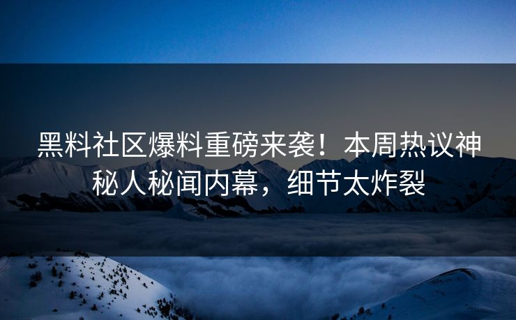 黑料社区爆料重磅来袭！本周热议神秘人秘闻内幕，细节太炸裂