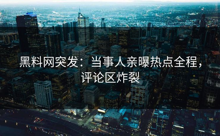 黑料网突发：当事人亲曝热点全程，评论区炸裂