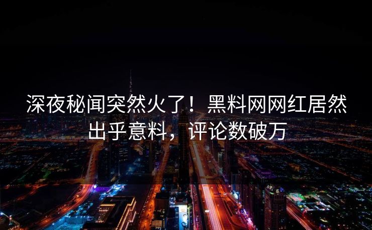 深夜秘闻突然火了！黑料网网红居然出乎意料，评论数破万