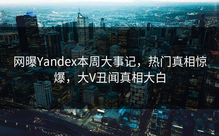 网曝Yandex本周大事记，热门真相惊爆，大V丑闻真相大白