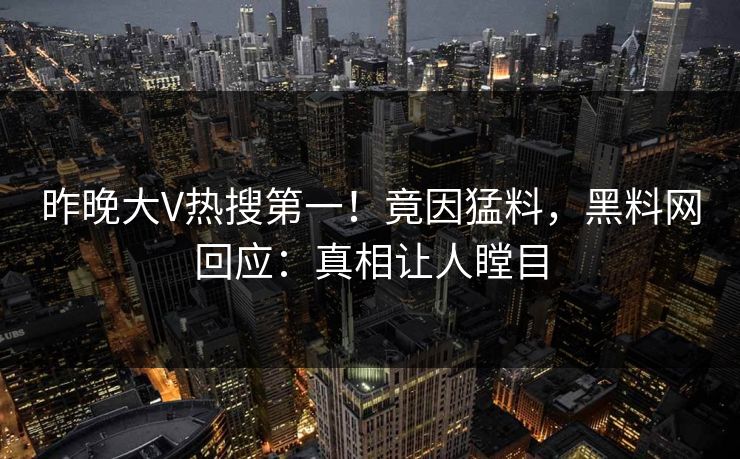 昨晚大V热搜第一！竟因猛料，黑料网回应：真相让人瞠目