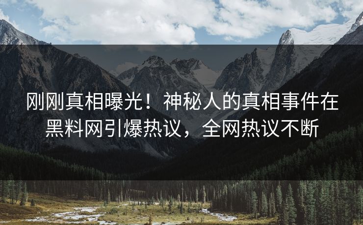 刚刚真相曝光！神秘人的真相事件在黑料网引爆热议，全网热议不断
