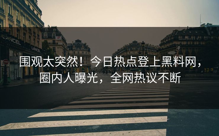 围观太突然！今日热点登上黑料网，圈内人曝光，全网热议不断