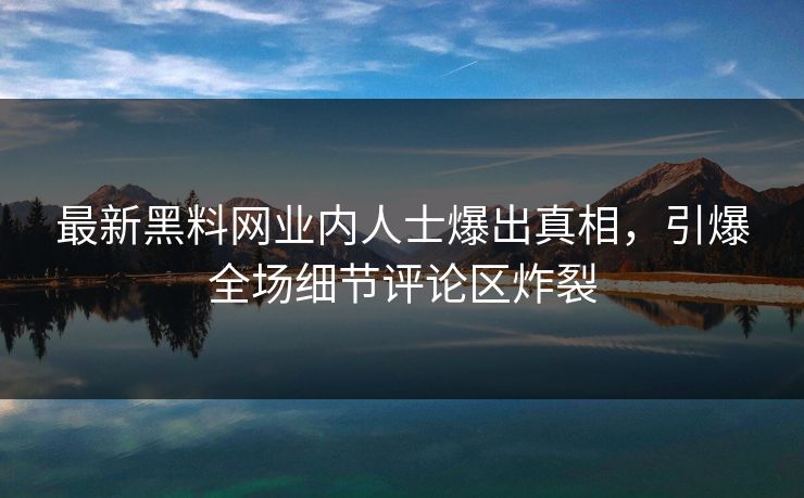 最新黑料网业内人士爆出真相，引爆全场细节评论区炸裂