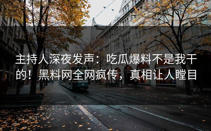 主持人深夜发声：吃瓜爆料不是我干的！黑料网全网疯传，真相让人瞠目
