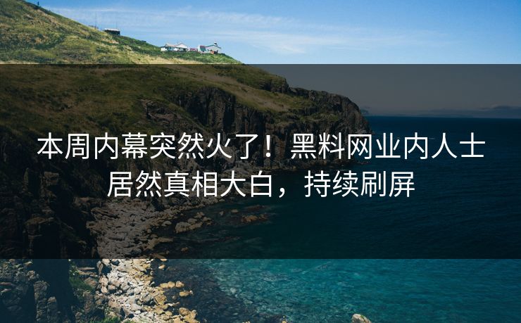本周内幕突然火了！黑料网业内人士居然真相大白，持续刷屏