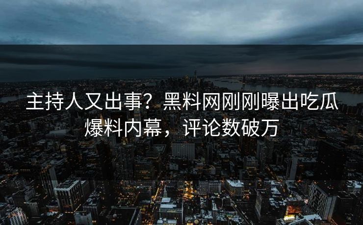 主持人又出事？黑料网刚刚曝出吃瓜爆料内幕，评论数破万
