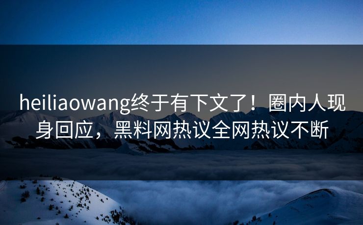 heiliaowang终于有下文了！圈内人现身回应，黑料网热议全网热议不断