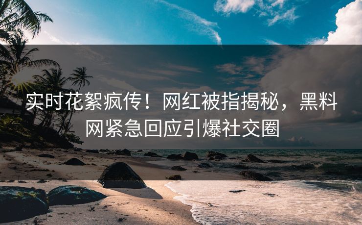 实时花絮疯传！网红被指揭秘，黑料网紧急回应引爆社交圈