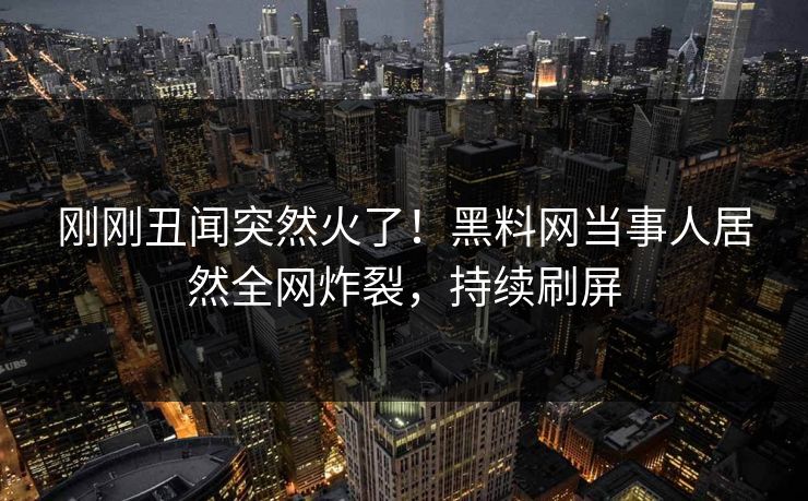 刚刚丑闻突然火了！黑料网当事人居然全网炸裂，持续刷屏