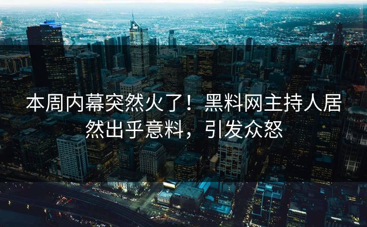 本周内幕突然火了！黑料网主持人居然出乎意料，引发众怒