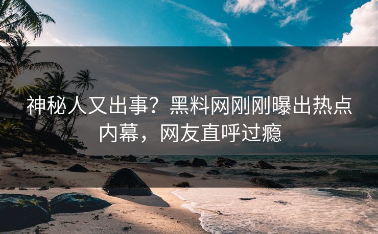 神秘人又出事？黑料网刚刚曝出热点内幕，网友直呼过瘾