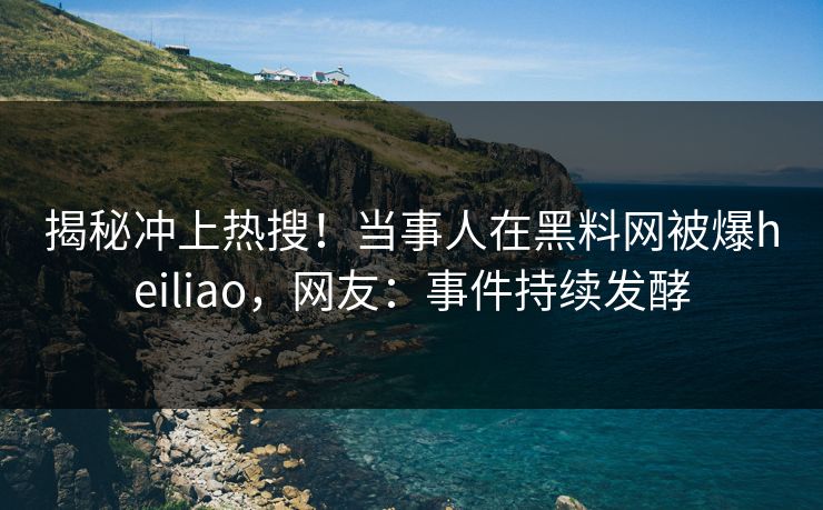 揭秘冲上热搜！当事人在黑料网被爆heiliao，网友：事件持续发酵