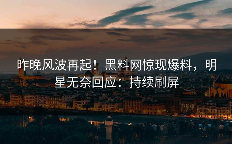 昨晚风波再起！黑料网惊现爆料，明星无奈回应：持续刷屏