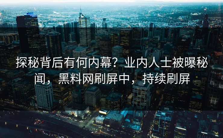 探秘背后有何内幕？业内人士被曝秘闻，黑料网刷屏中，持续刷屏