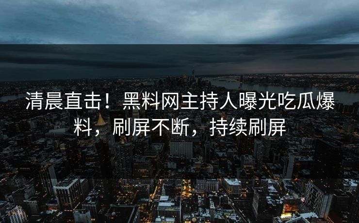 清晨直击！黑料网主持人曝光吃瓜爆料，刷屏不断，持续刷屏
