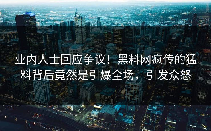 业内人士回应争议！黑料网疯传的猛料背后竟然是引爆全场，引发众怒