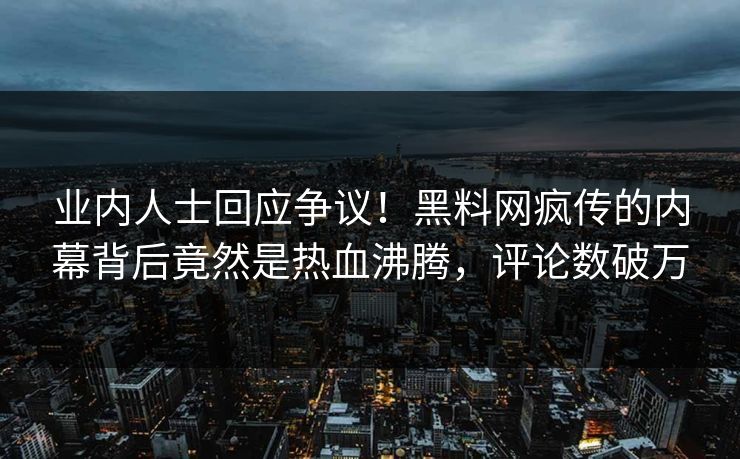 业内人士回应争议！黑料网疯传的内幕背后竟然是热血沸腾，评论数破万