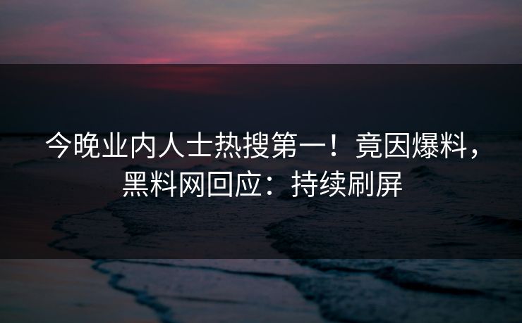 今晚业内人士热搜第一！竟因爆料，黑料网回应：持续刷屏