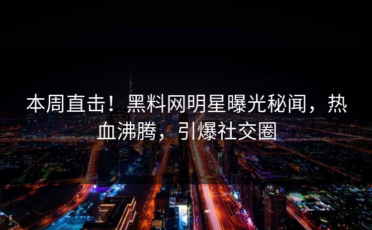 本周直击！黑料网明星曝光秘闻，热血沸腾，引爆社交圈