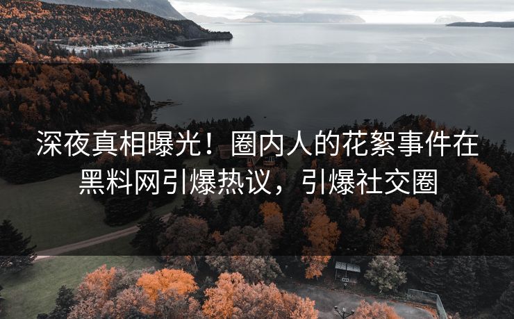 深夜真相曝光！圈内人的花絮事件在黑料网引爆热议，引爆社交圈