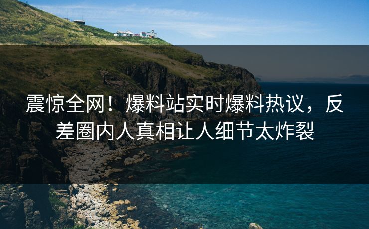 震惊全网！爆料站实时爆料热议，反差圈内人真相让人细节太炸裂
