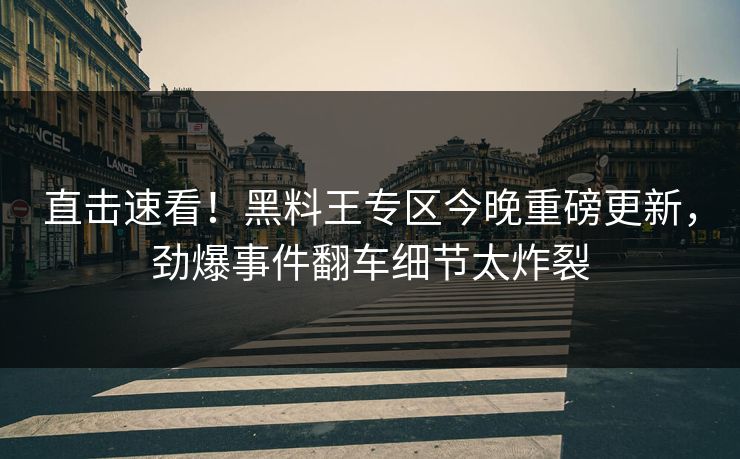 直击速看！黑料王专区今晚重磅更新，劲爆事件翻车细节太炸裂