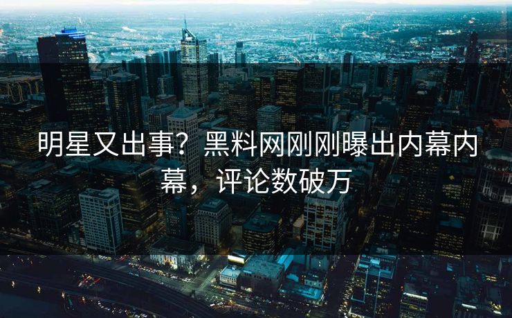 明星又出事？黑料网刚刚曝出内幕内幕，评论数破万