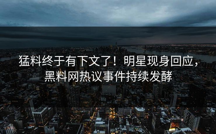猛料终于有下文了！明星现身回应，黑料网热议事件持续发酵