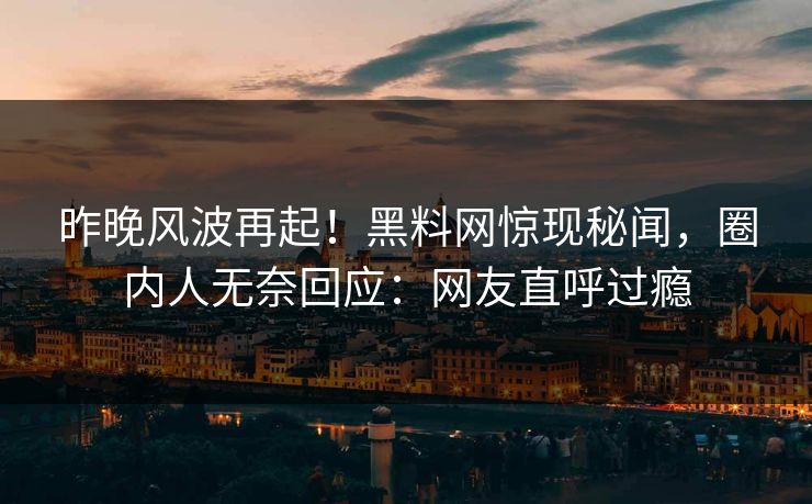 昨晚风波再起！黑料网惊现秘闻，圈内人无奈回应：网友直呼过瘾