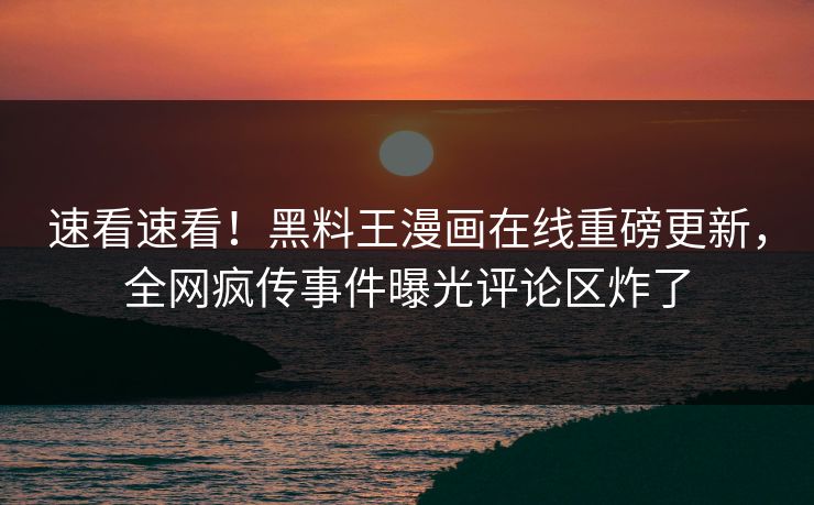 速看速看！黑料王漫画在线重磅更新，全网疯传事件曝光评论区炸了