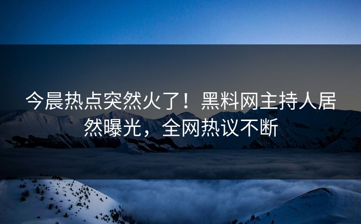 今晨热点突然火了！黑料网主持人居然曝光，全网热议不断