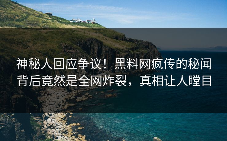 神秘人回应争议！黑料网疯传的秘闻背后竟然是全网炸裂，真相让人瞠目